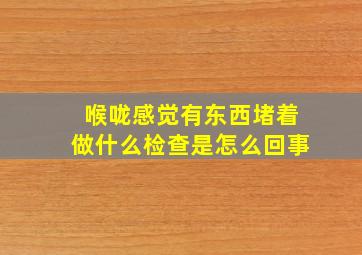 喉咙感觉有东西堵着做什么检查是怎么回事