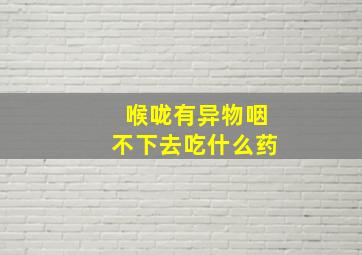 喉咙有异物咽不下去吃什么药