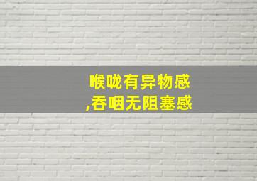 喉咙有异物感,吞咽无阻塞感