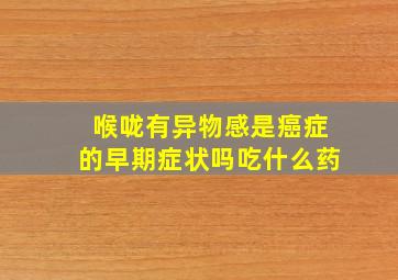 喉咙有异物感是癌症的早期症状吗吃什么药