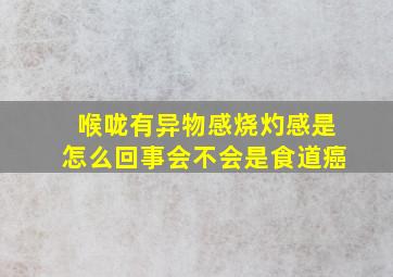 喉咙有异物感烧灼感是怎么回事会不会是食道癌