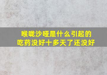 喉咙沙哑是什么引起的吃药没好十多天了还没好