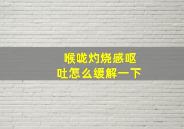 喉咙灼烧感呕吐怎么缓解一下