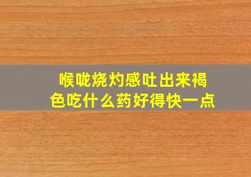 喉咙烧灼感吐出来褐色吃什么药好得快一点