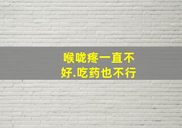 喉咙疼一直不好.吃药也不行