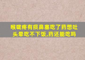 喉咙疼有痰鼻塞吃了药想吐头晕吃不下饭,药还能吃吗