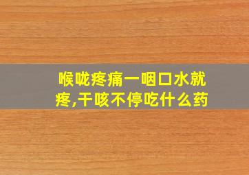 喉咙疼痛一咽口水就疼,干咳不停吃什么药