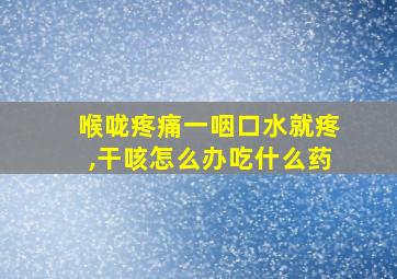 喉咙疼痛一咽口水就疼,干咳怎么办吃什么药