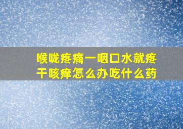 喉咙疼痛一咽口水就疼干咳痒怎么办吃什么药