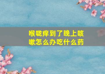 喉咙痒到了晚上咳嗽怎么办吃什么药