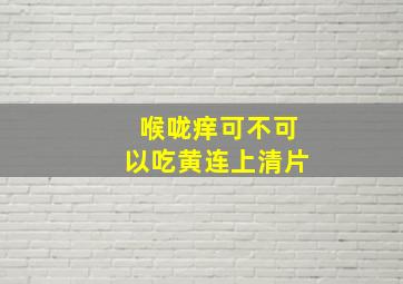 喉咙痒可不可以吃黄连上清片