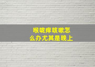 喉咙痒咳嗽怎么办尤其是晚上