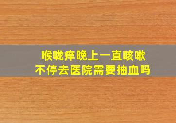 喉咙痒晚上一直咳嗽不停去医院需要抽血吗