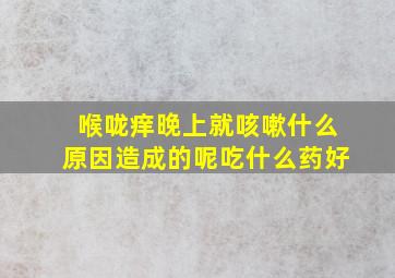 喉咙痒晚上就咳嗽什么原因造成的呢吃什么药好