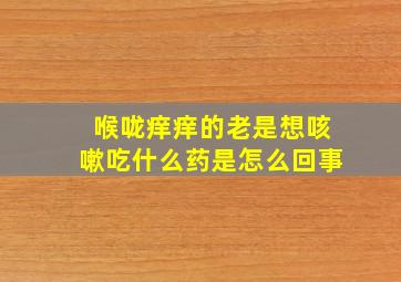 喉咙痒痒的老是想咳嗽吃什么药是怎么回事