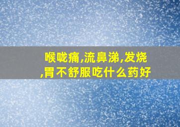 喉咙痛,流鼻涕,发烧,胃不舒服吃什么药好