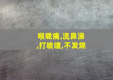 喉咙痛,流鼻涕,打喷嚏,不发烧