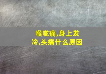 喉咙痛,身上发冷,头痛什么原因