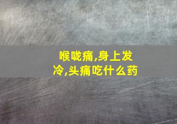 喉咙痛,身上发冷,头痛吃什么药