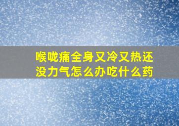 喉咙痛全身又冷又热还没力气怎么办吃什么药