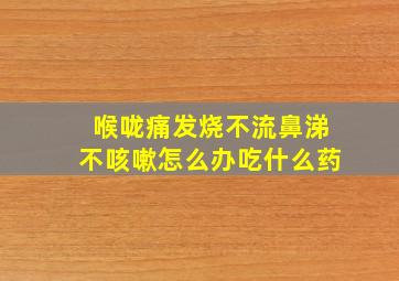 喉咙痛发烧不流鼻涕不咳嗽怎么办吃什么药