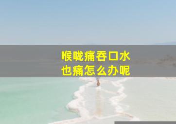 喉咙痛吞口水也痛怎么办呢