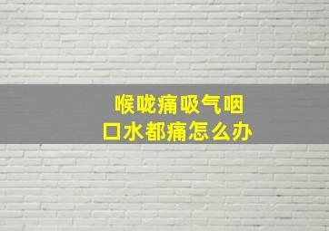 喉咙痛吸气咽口水都痛怎么办