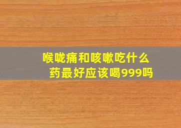 喉咙痛和咳嗽吃什么药最好应该喝999吗