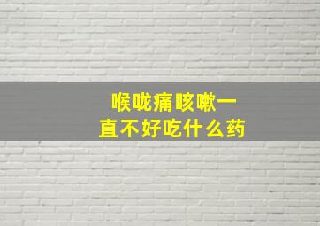 喉咙痛咳嗽一直不好吃什么药