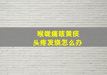 喉咙痛咳黄痰头疼发烧怎么办