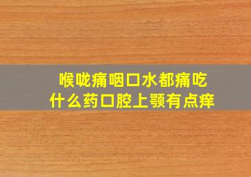 喉咙痛咽口水都痛吃什么药口腔上颚有点痒