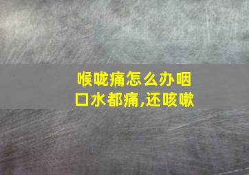 喉咙痛怎么办咽口水都痛,还咳嗽