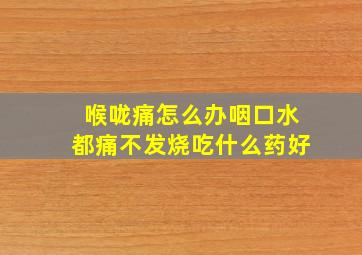 喉咙痛怎么办咽口水都痛不发烧吃什么药好