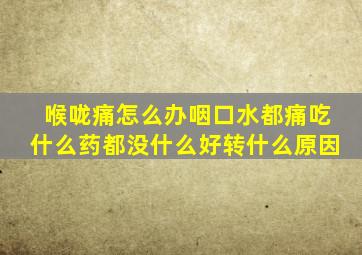 喉咙痛怎么办咽口水都痛吃什么药都没什么好转什么原因