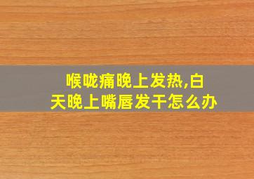 喉咙痛晚上发热,白天晚上嘴唇发干怎么办