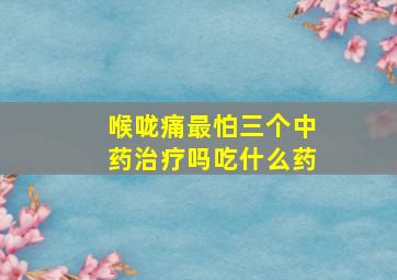 喉咙痛最怕三个中药治疗吗吃什么药