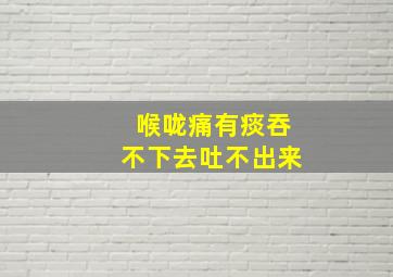 喉咙痛有痰吞不下去吐不出来