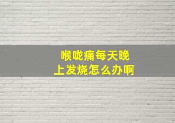 喉咙痛每天晚上发烧怎么办啊