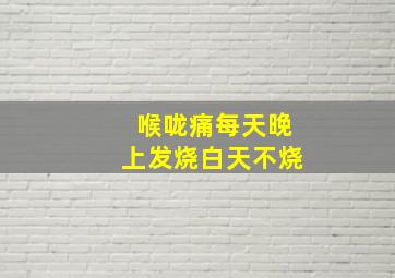 喉咙痛每天晚上发烧白天不烧