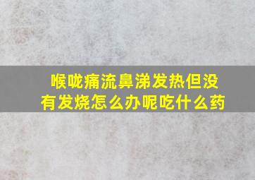 喉咙痛流鼻涕发热但没有发烧怎么办呢吃什么药