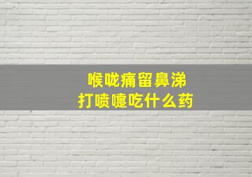 喉咙痛留鼻涕打喷嚏吃什么药