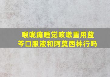 喉咙痛睡觉咳嗽重用蓝芩口服液和阿莫西林行吗