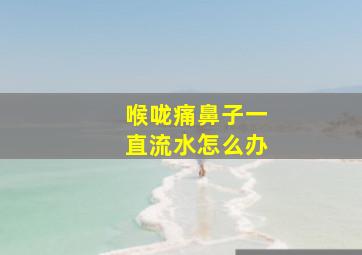 喉咙痛鼻子一直流水怎么办