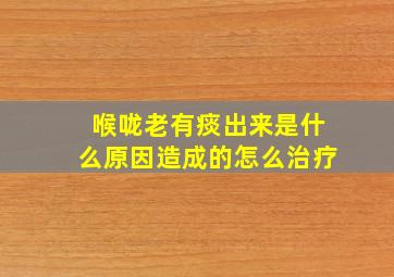 喉咙老有痰出来是什么原因造成的怎么治疗