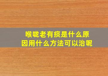 喉咙老有痰是什么原因用什么方法可以治呢