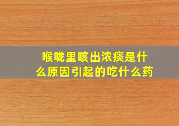 喉咙里咳出浓痰是什么原因引起的吃什么药