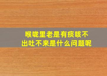 喉咙里老是有痰咳不出吐不来是什么问题呢