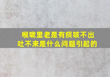 喉咙里老是有痰咳不出吐不来是什么问题引起的