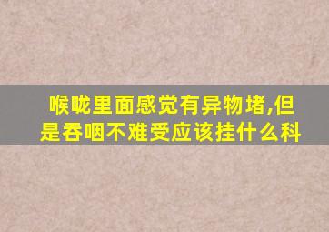 喉咙里面感觉有异物堵,但是吞咽不难受应该挂什么科