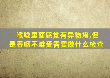 喉咙里面感觉有异物堵,但是吞咽不难受需要做什么检查